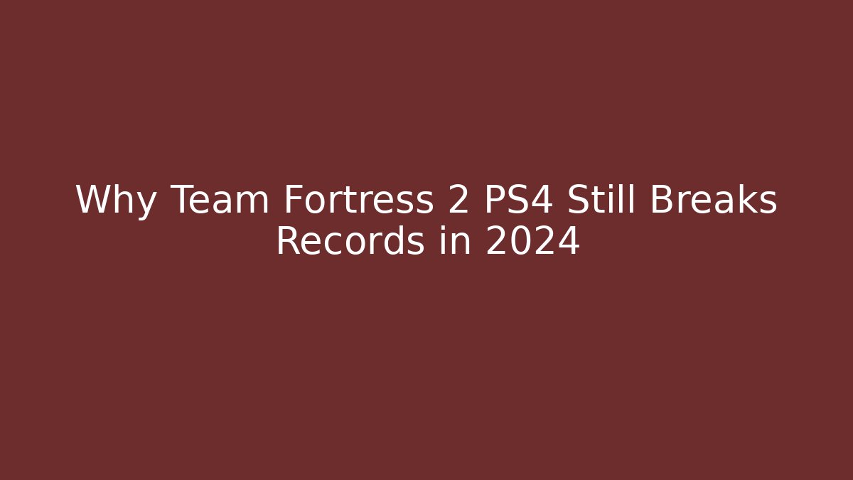 Why Team Fortress 2 PS4 Still Breaks Records in 2024