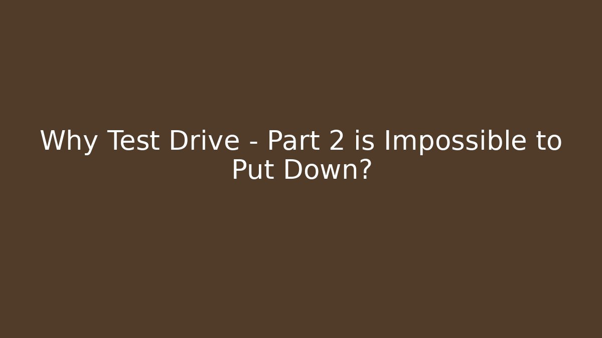 Why Test Drive - Part 2 is Impossible to Put Down?
