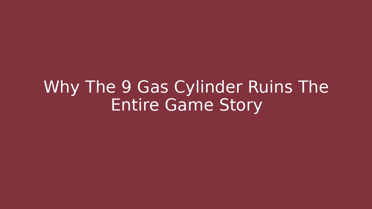 Why The 9 Gas Cylinder Ruins The Entire Game Story