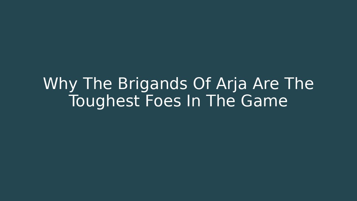Why The Brigands Of Arja Are The Toughest Foes In The Game