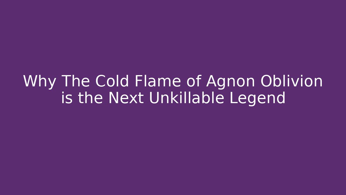 Why The Cold Flame of Agnon Oblivion is the Next Unkillable Legend