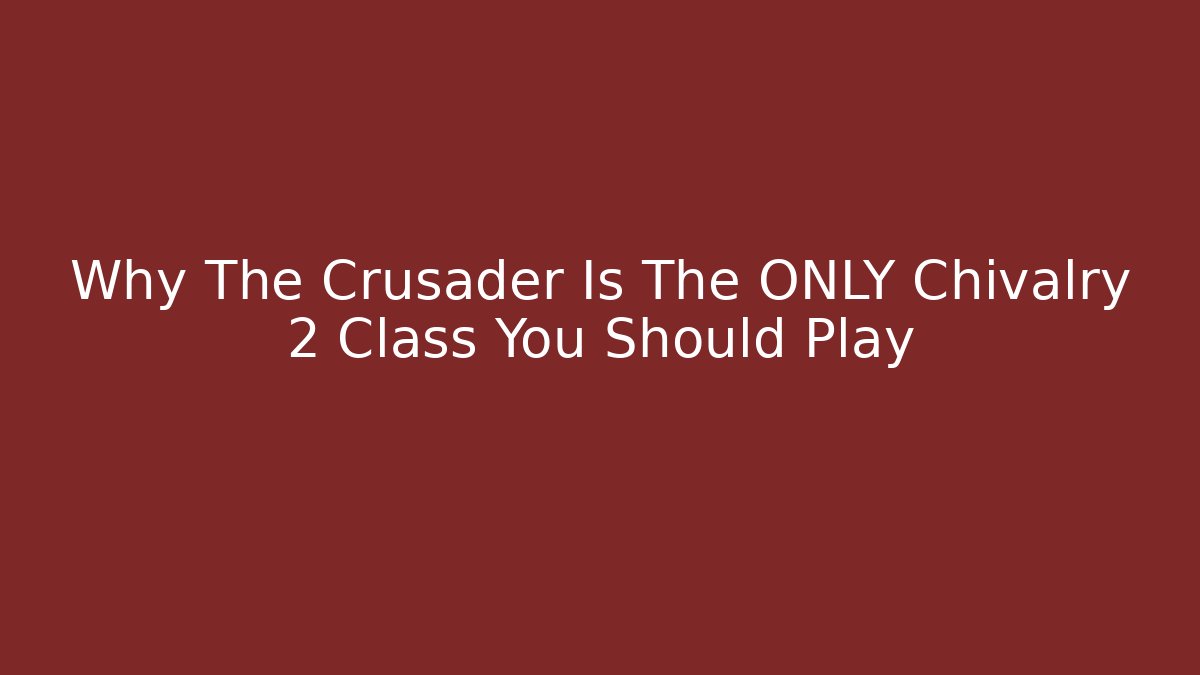 Why The Crusader Is The ONLY Chivalry 2 Class You Should Play
