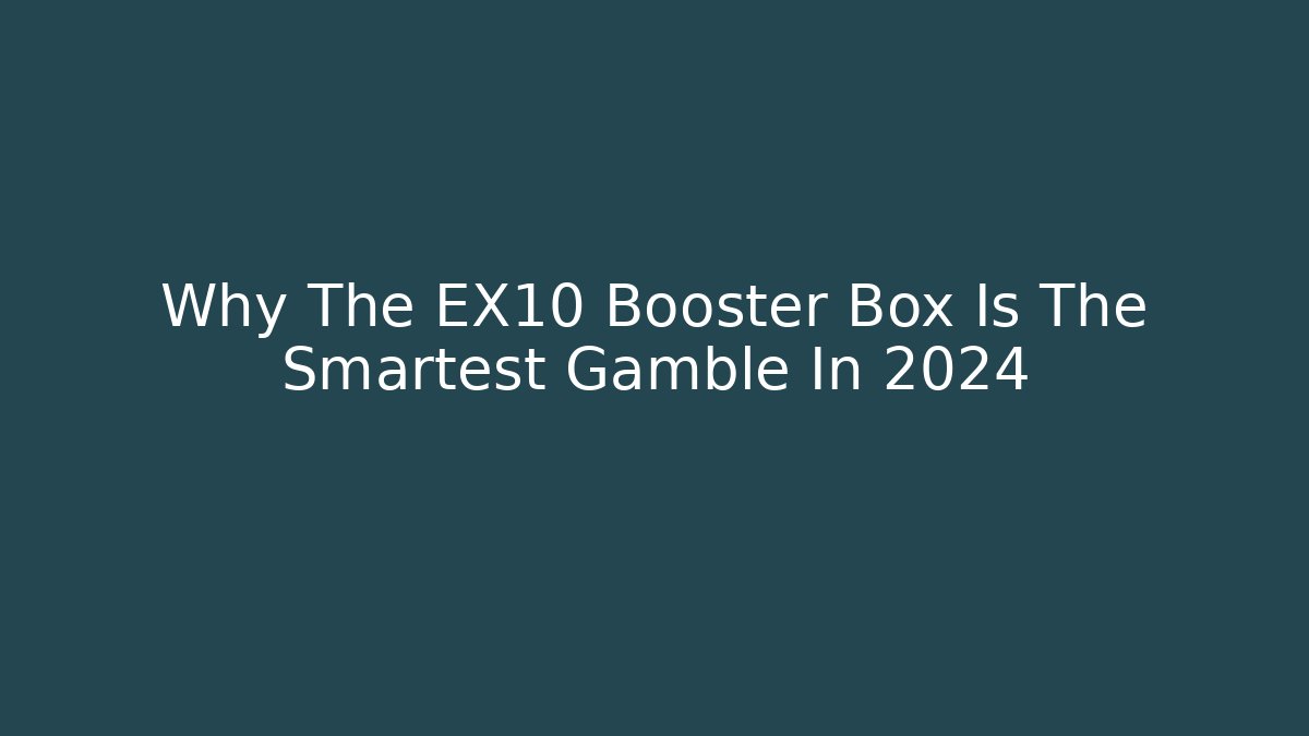 Why The EX10 Booster Box Is The Smartest Gamble In 2024 - Vintage E-Juice