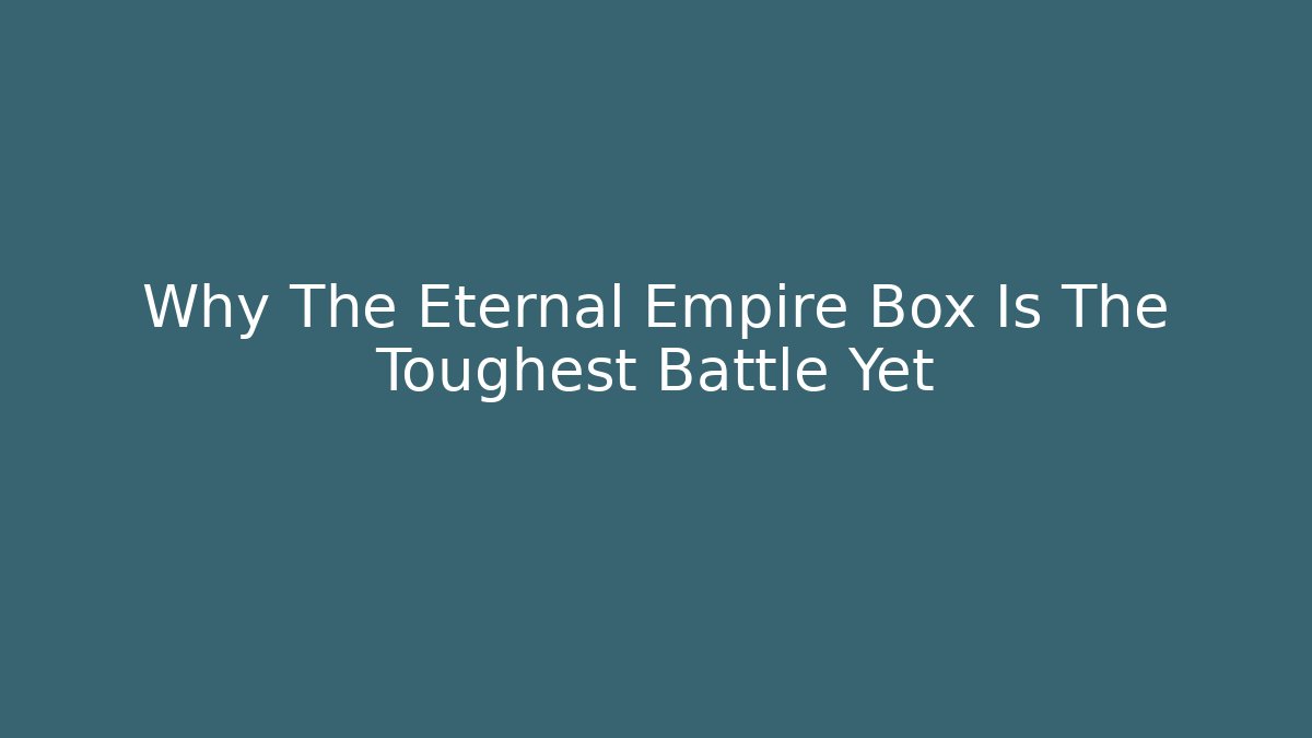 Why The Eternal Empire Box Is The Toughest Battle Yet