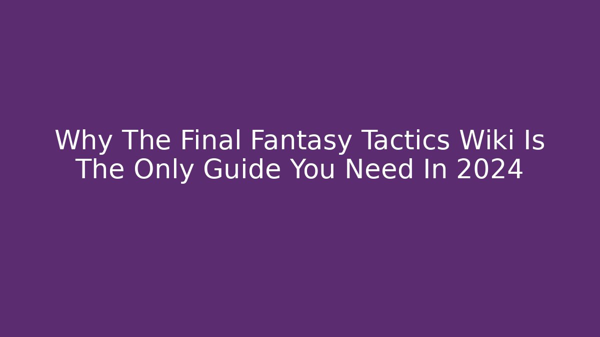 Why The Final Fantasy Tactics Wiki Is The Only Guide You Need In 2024