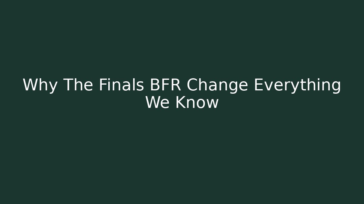 Why The Finals BFR Change Everything We Know