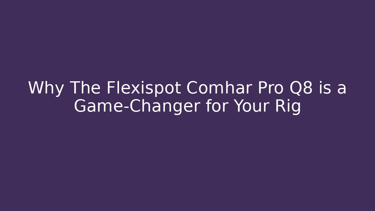 Why The Flexispot Comhar Pro Q8 is a Game-Changer for Your Rig