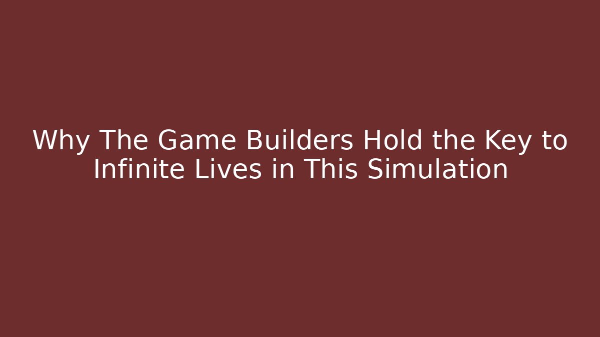 Why The Game Builders Hold the Key to Infinite Lives in This Simulation