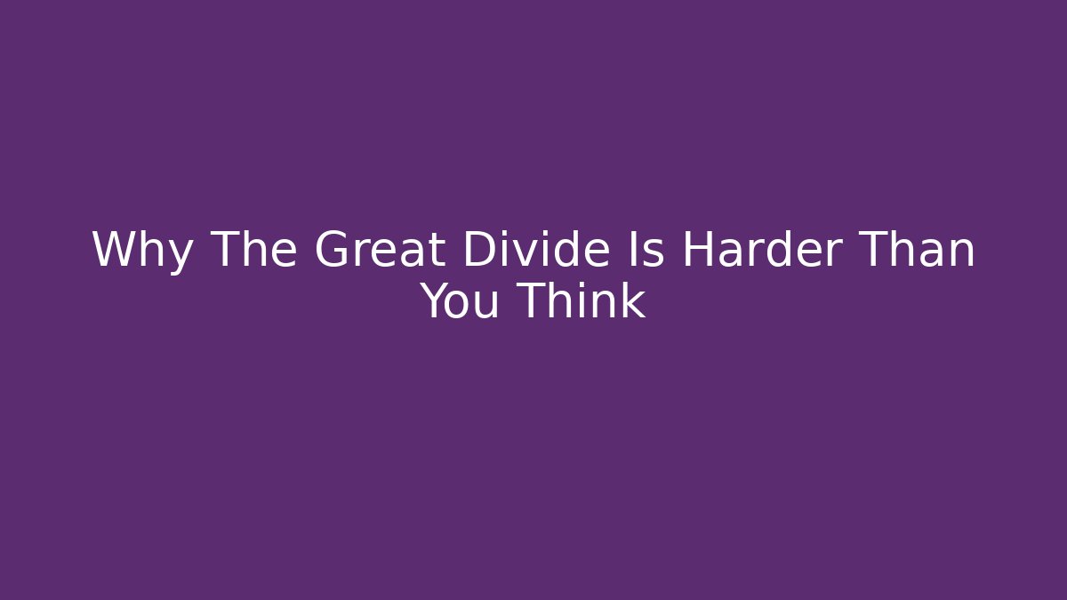 Why The Great Divide Is Harder Than You Think