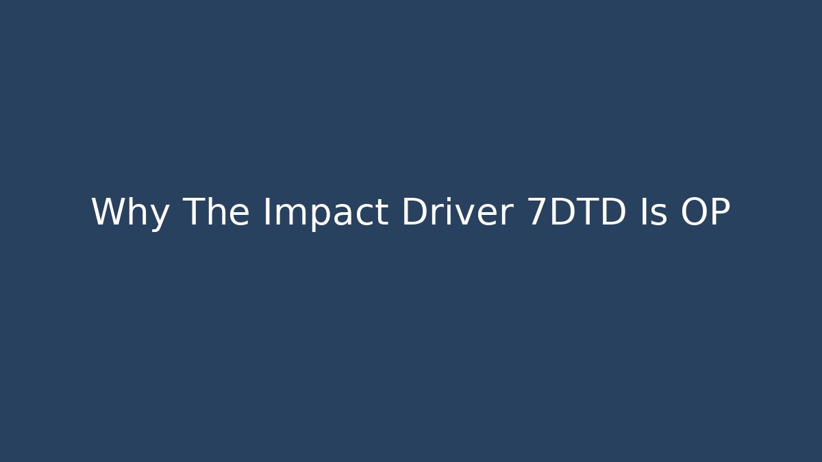Why The Impact Driver 7DTD Is OP