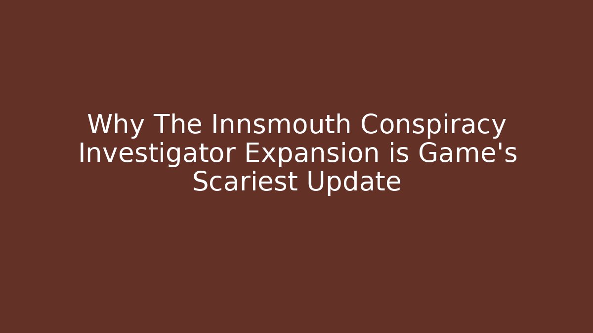 Why The Innsmouth Conspiracy Investigator Expansion is Game's Scariest Update
