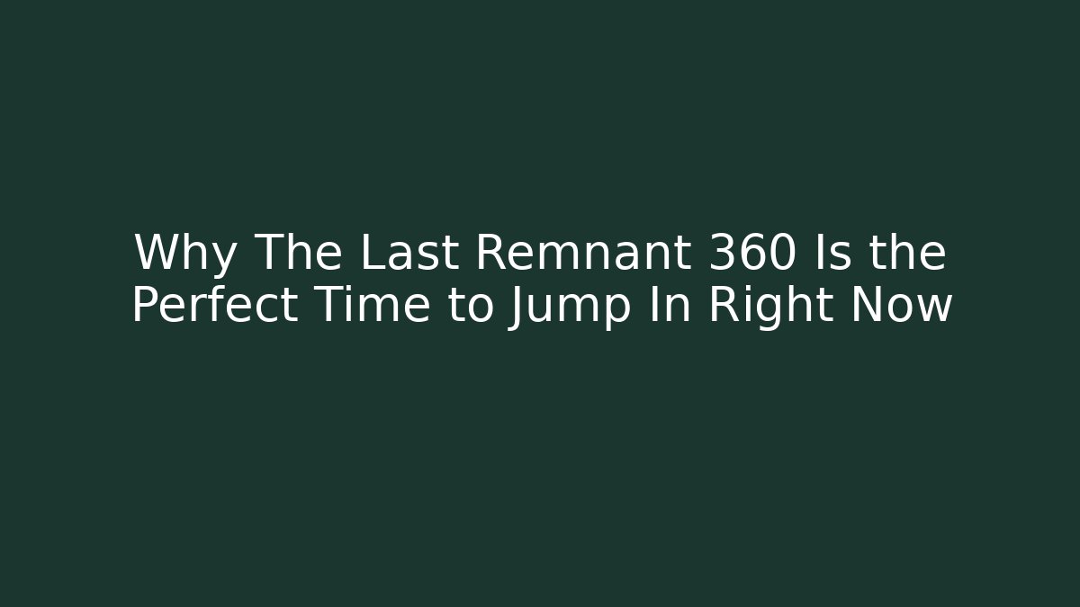 Why The Last Remnant 360 Is the Perfect Time to Jump In Right Now