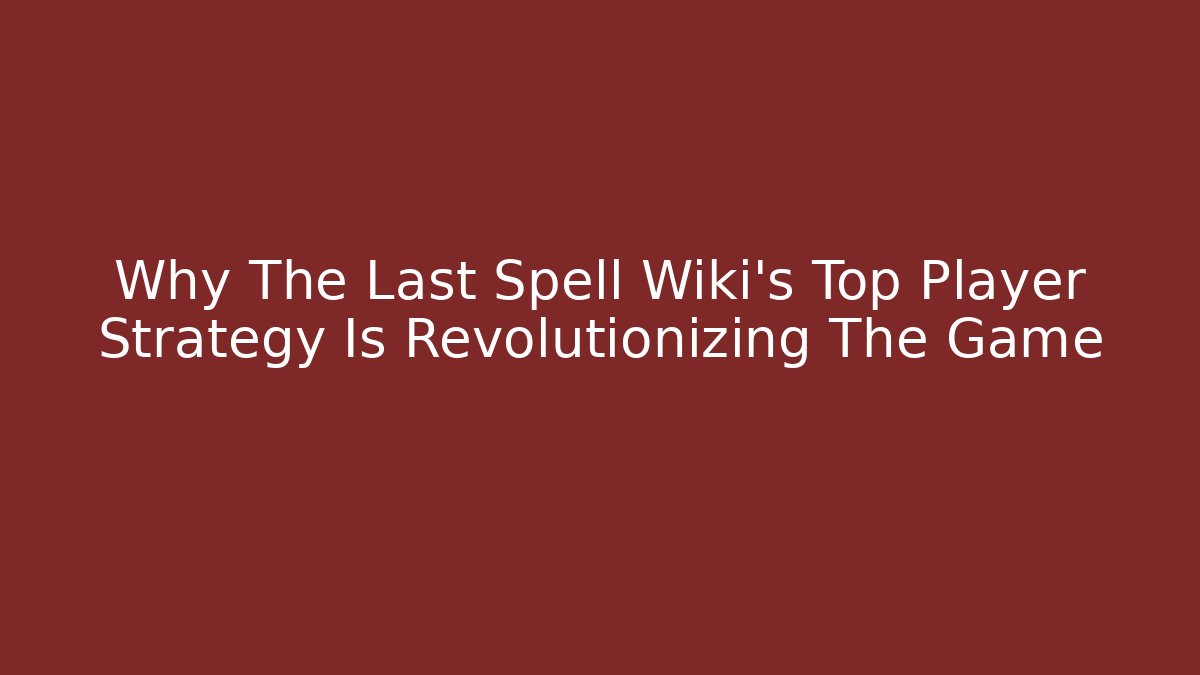 Why The Last Spell Wiki's Top Player Strategy Is Revolutionizing The Game