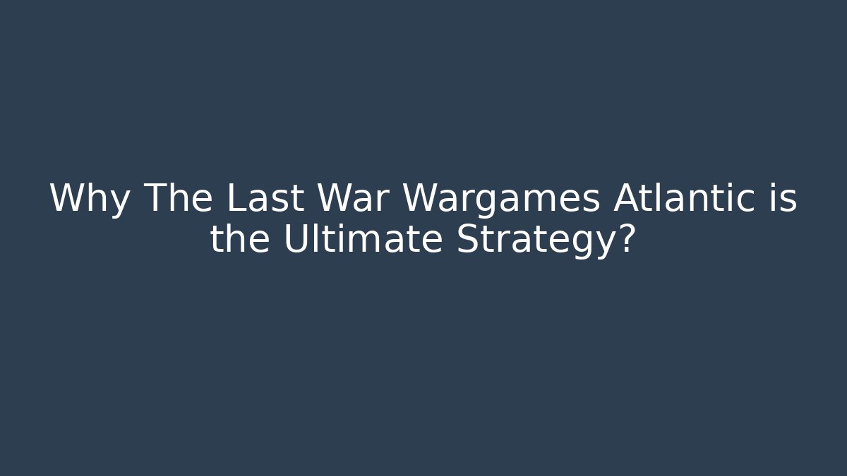 Why The Last War Wargames Atlantic is the Ultimate Strategy? - Vintage E-Juice