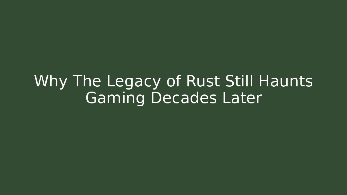 Why The Legacy of Rust Still Haunts Gaming Decades Later