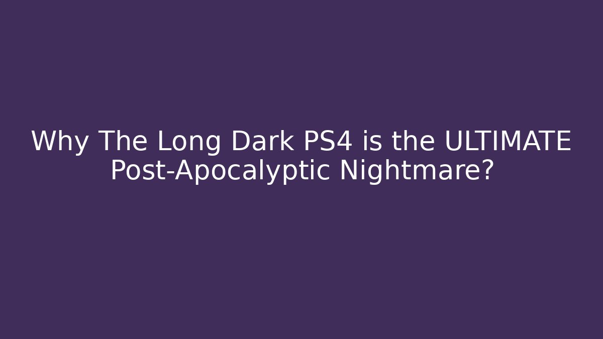 Why The Long Dark PS4 is the ULTIMATE Post-Apocalyptic Nightmare?