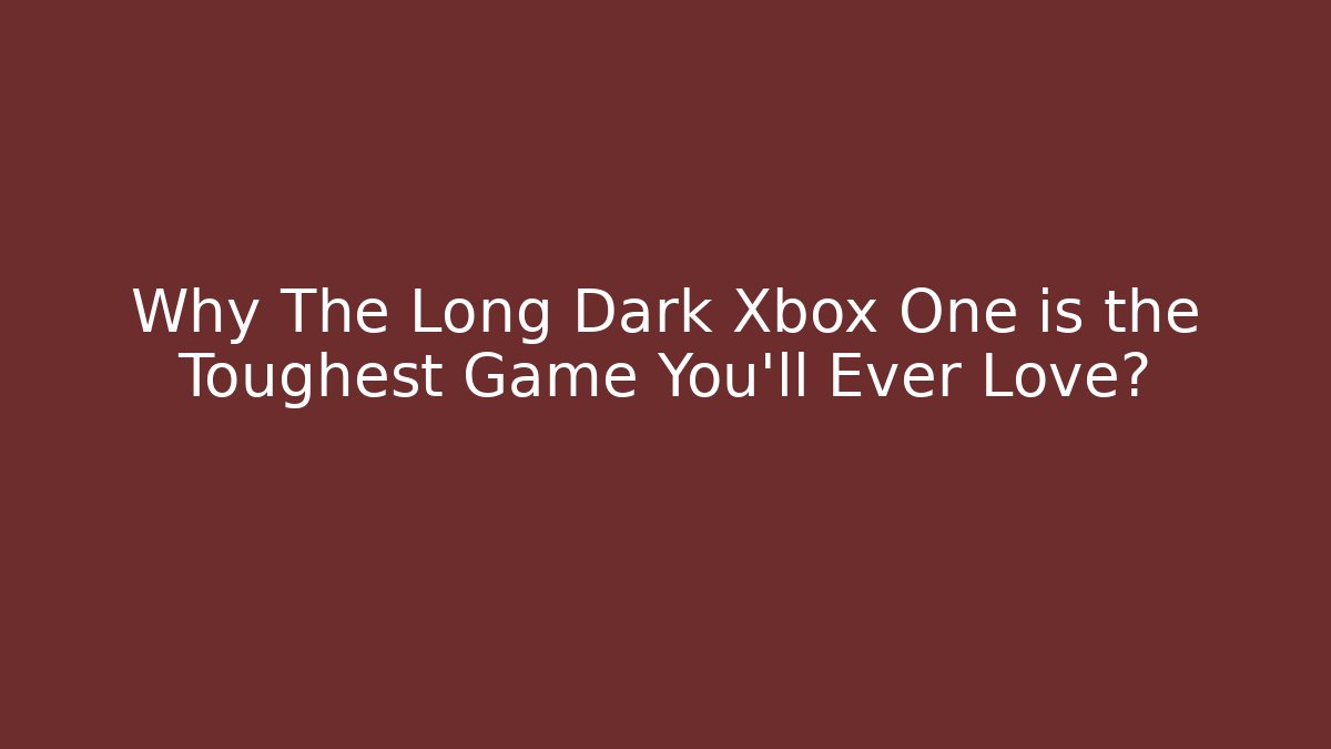 Why The Long Dark Xbox One is the Toughest Game You'll Ever Love?
