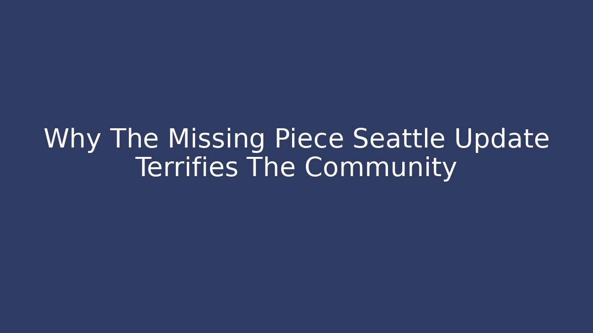 Why The Missing Piece Seattle Update Terrifies The Community