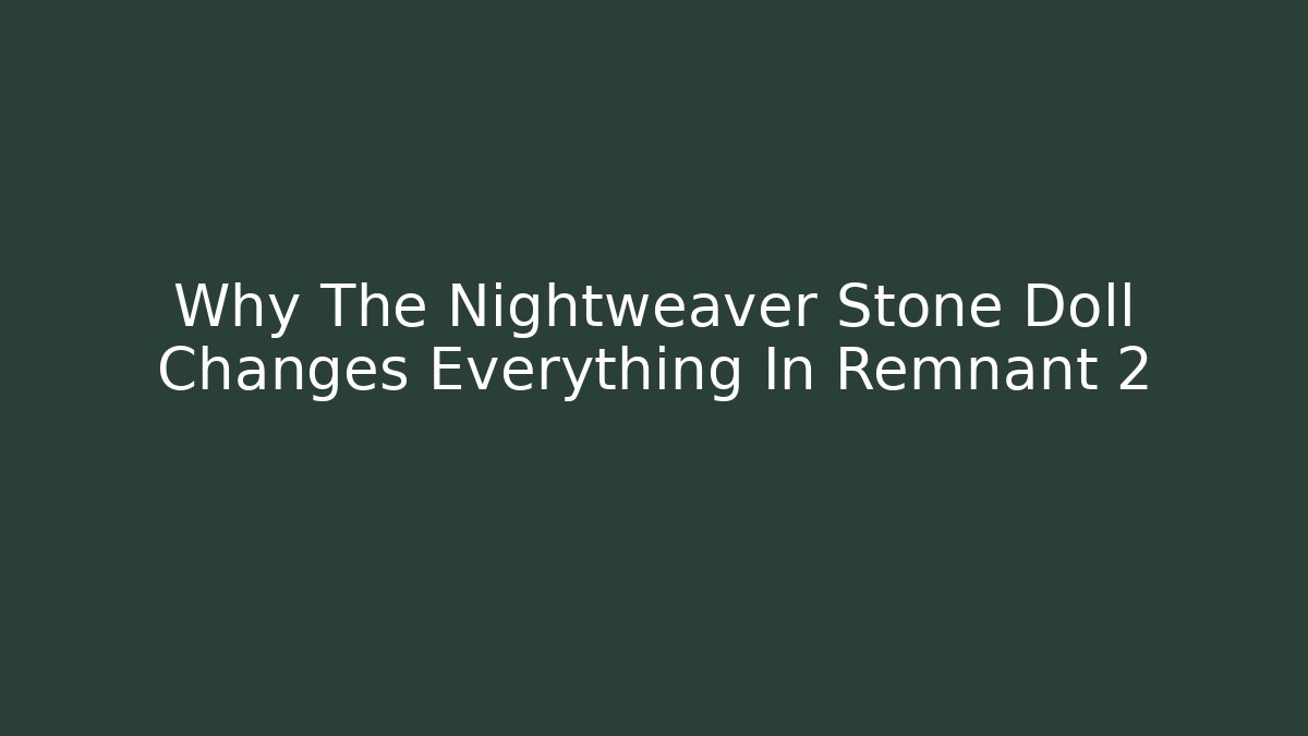 Why The Nightweaver Stone Doll Changes Everything In Remnant 2