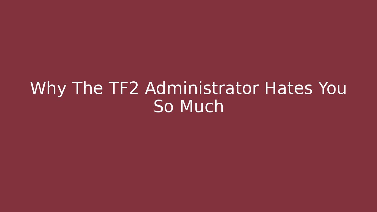 Why The TF2 Administrator Hates You So Much