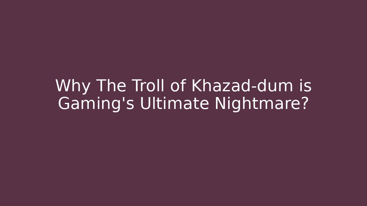 Why The Troll of Khazad-dûm is Gaming's Ultimate Nightmare?