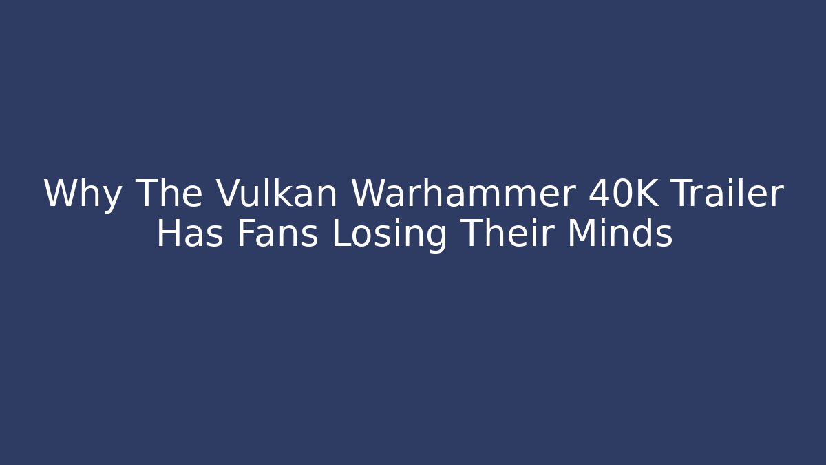 Why The Vulkan Warhammer 40K Trailer Has Fans Losing Their Minds
