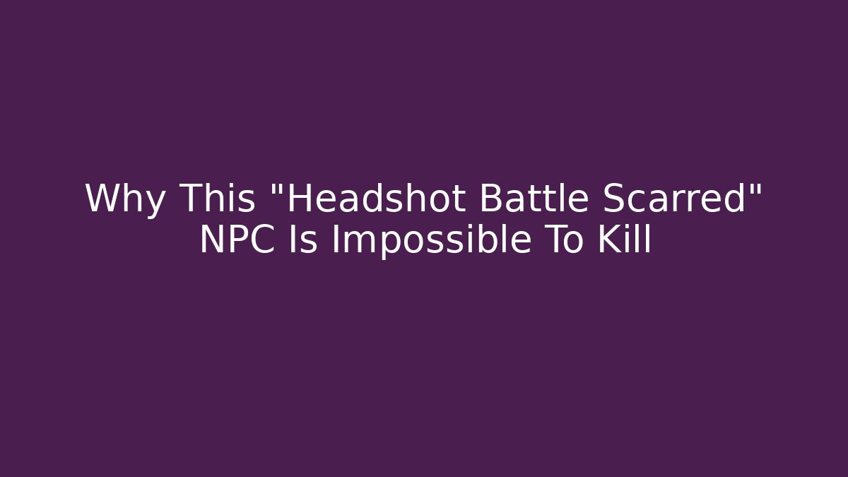 Why This "Headshot Battle Scarred" NPC Is Impossible To Kill