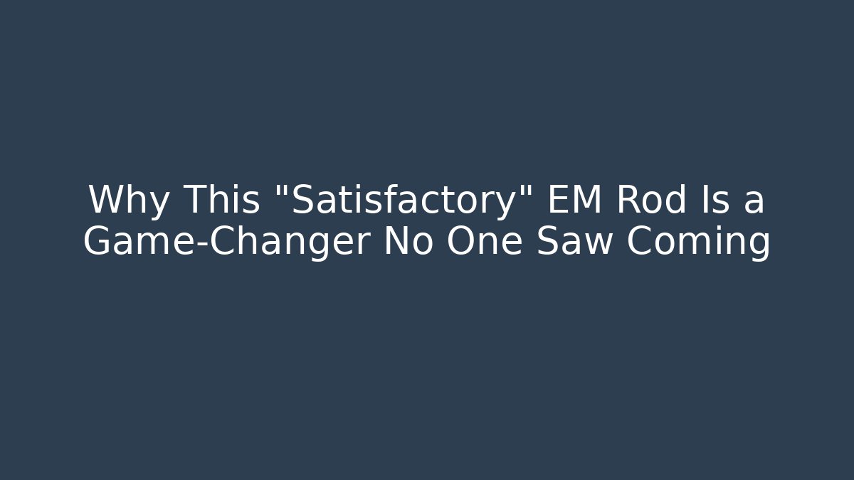 Why This "Satisfactory" EM Rod Is a Game-Changer No One Saw Coming