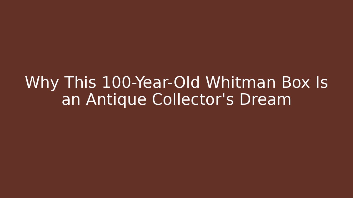 Why This 100-Year-Old Whitman Box Is an Antique Collector’s Dream