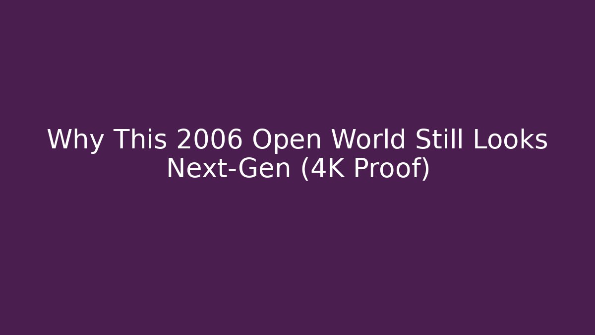 Why This 2006 Open World Still Looks Next-Gen (4K Proof)