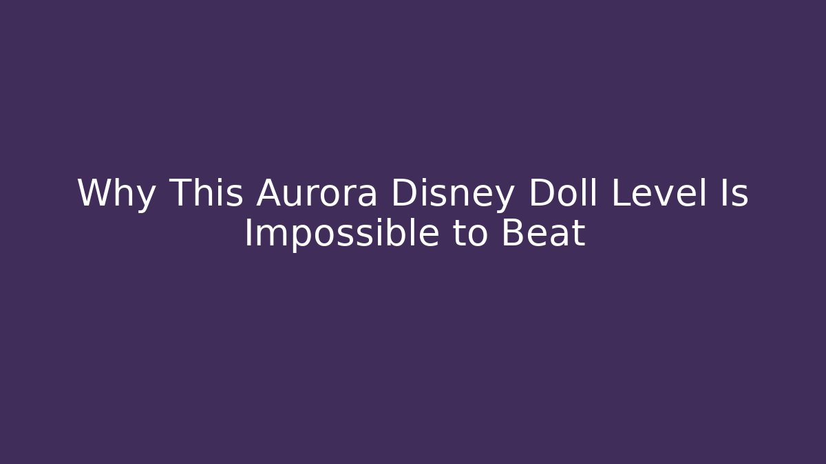 Why This Aurora Disney Doll Level Is Impossible to Beat - Vintage E-Juice