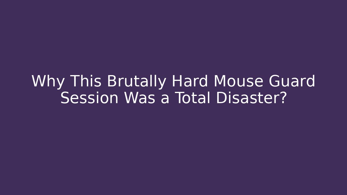 Why This Brutally Hard Mouse Guard Session Was a Total Disaster?