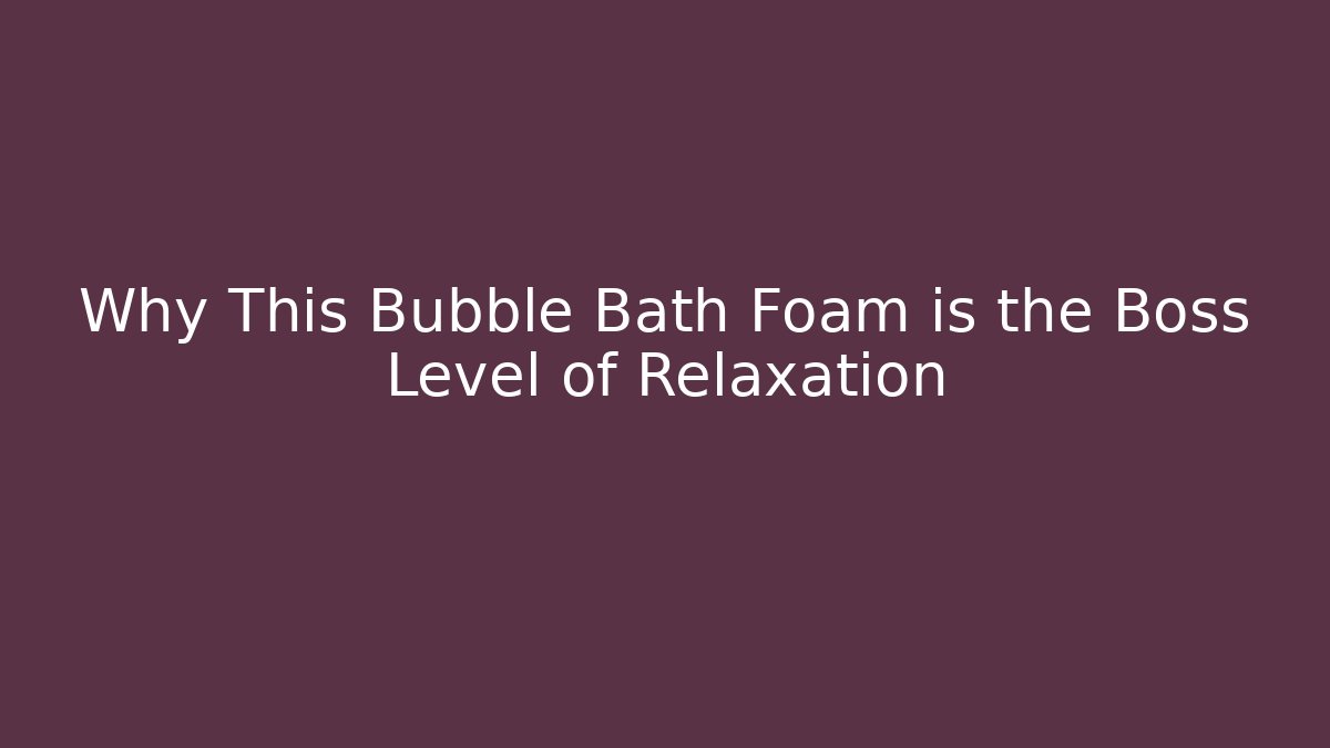 Why This Bubble Bath Foam is the Boss Level of Relaxation