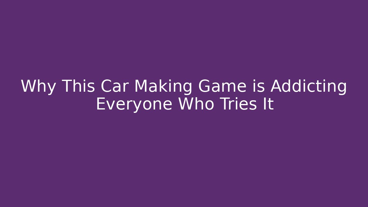 Why This Car Making Game is Addicting Everyone Who Tries It