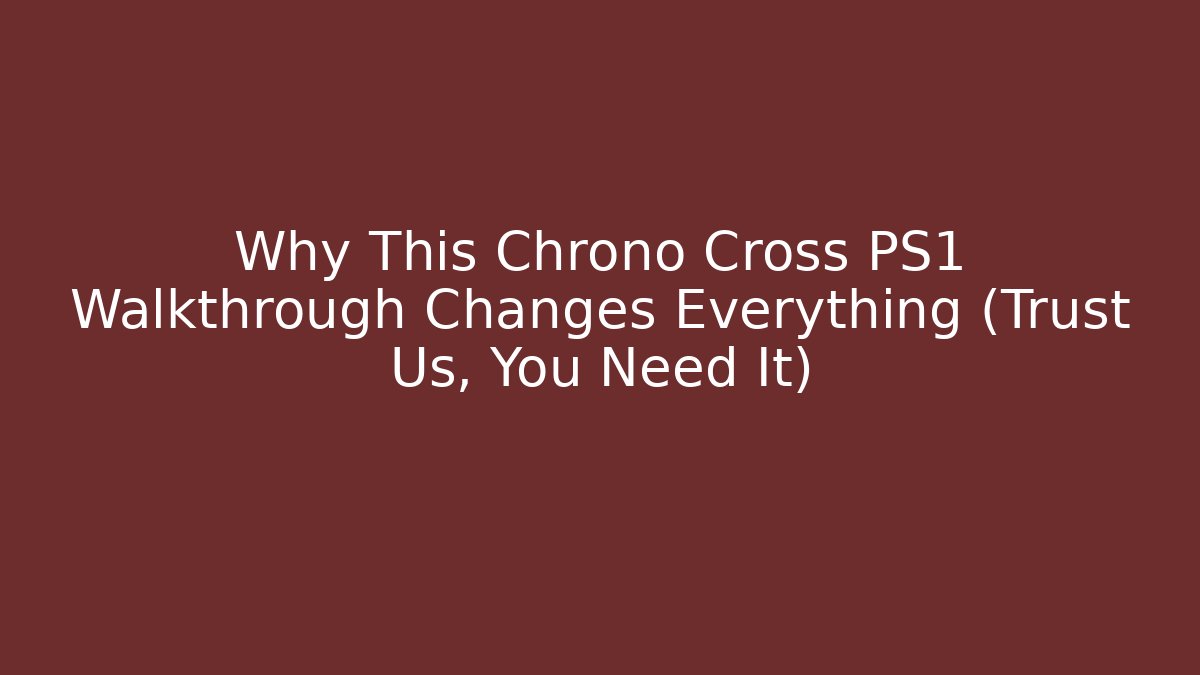 Why This Chrono Cross PS1 Walkthrough Changes Everything (Trust Us, You Need It)