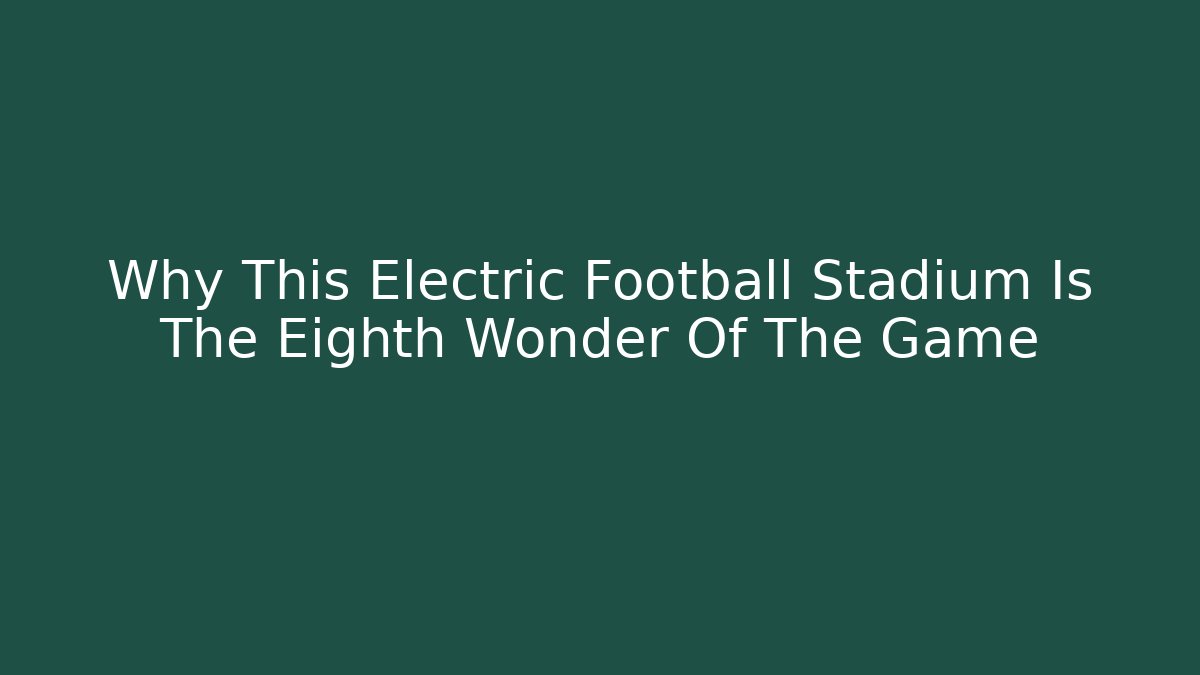 Why This Electric Football Stadium Is The Eighth Wonder Of The Game