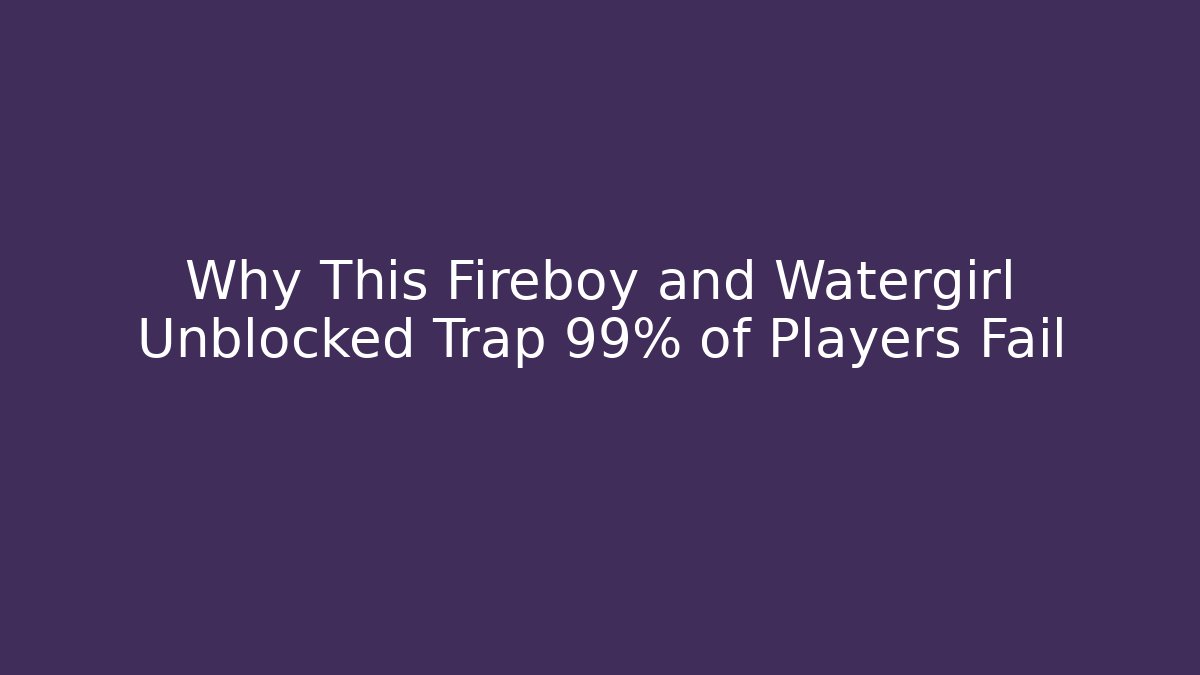 Why This Fireboy and Watergirl Unblocked Trap 99% of Players Fail