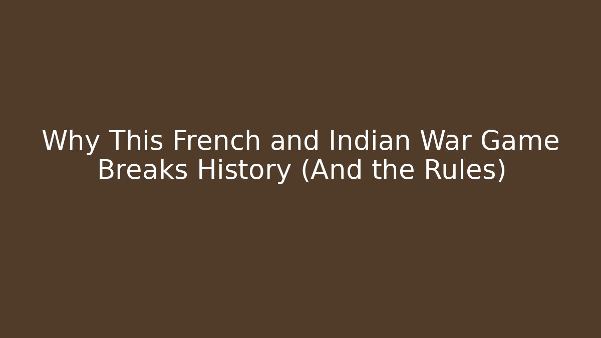 Why This French and Indian War Game Breaks History (And the Rules)