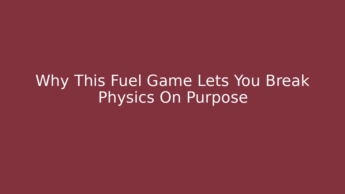 Why This Fuel Game Lets You Break Physics On Purpose