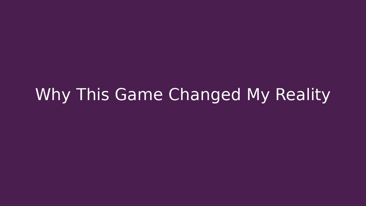 Why This Game Changed My Reality