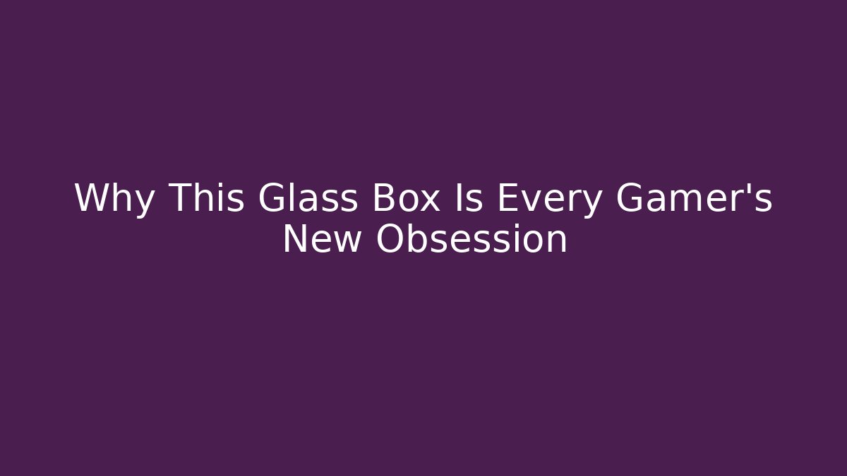 Why This Glass Box Is Every Gamer's New Obsession