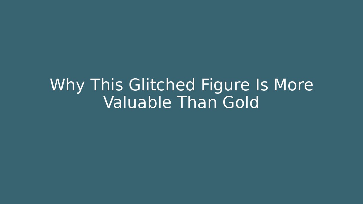 Why This Glitched Figure Is More Valuable Than Gold