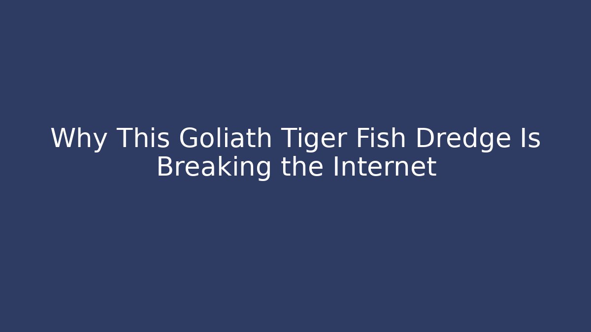 Why This Goliath Tiger Fish Dredge Is Breaking the Internet