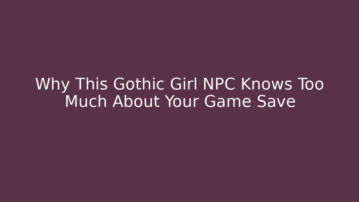 Why This Gothic Girl NPC Knows Too Much About Your Game Save