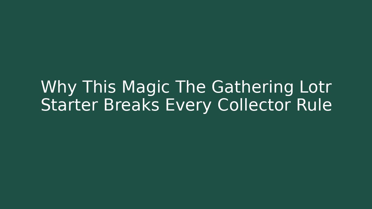 Why This Magic The Gathering Lotr Starter Breaks Every Collector Rule