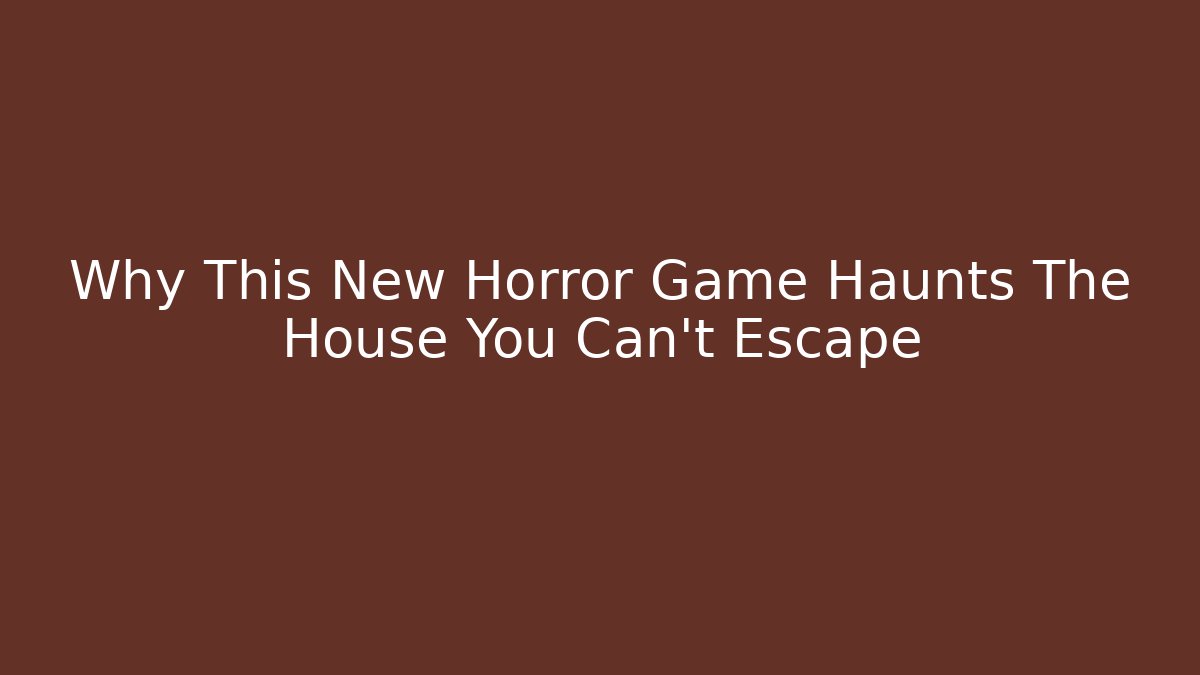 Why This New Horror Game Haunts The House You Can't Escape