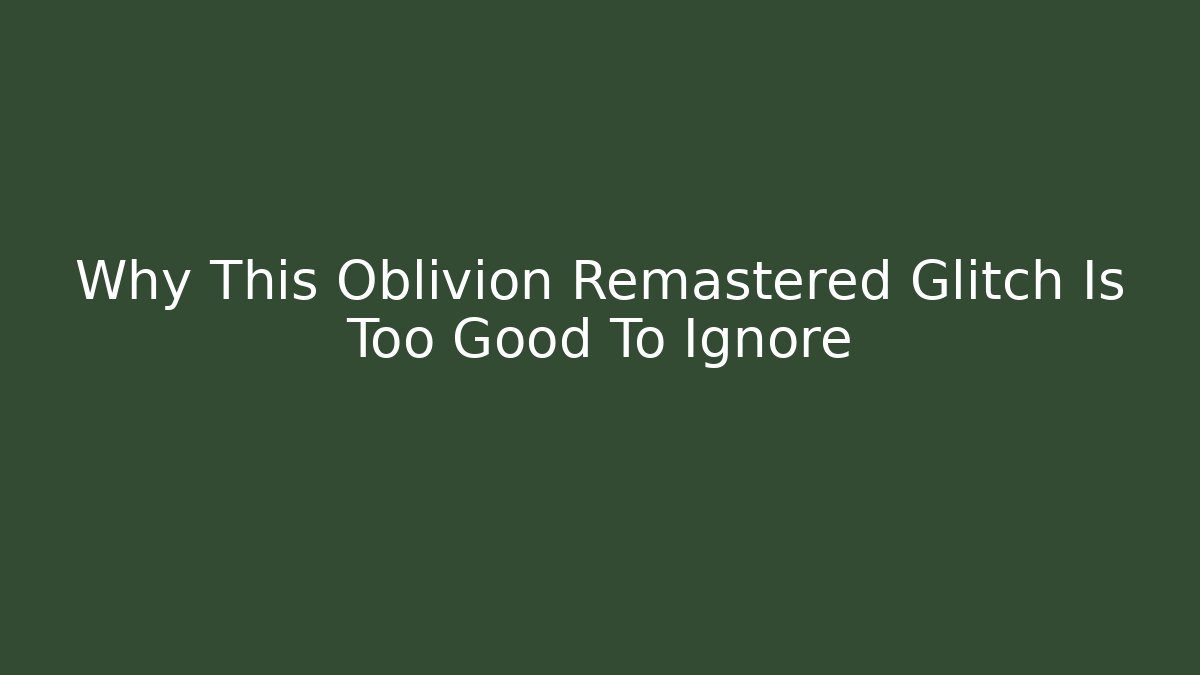 Why This Oblivion Remastered Glitch Is Too Good To Ignore