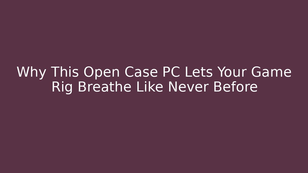 Why This Open Case PC Lets Your Game Rig Breathe Like Never Before