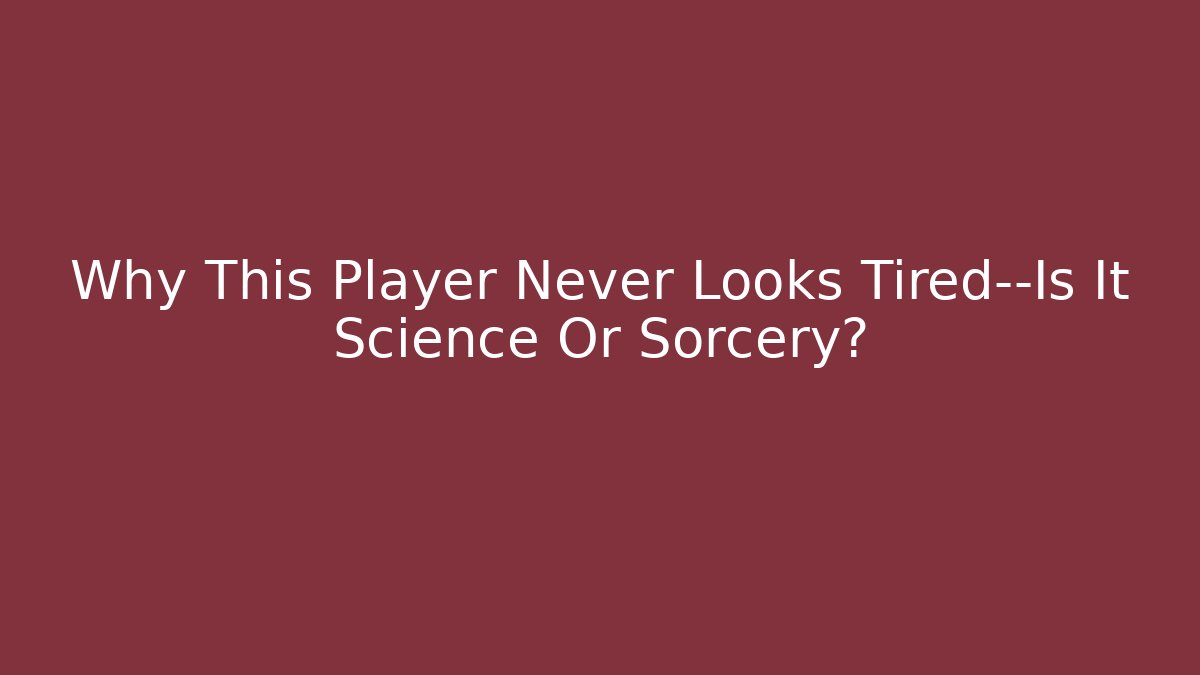 Why This Player Never Looks Tired—Is It Science Or Sorcery?