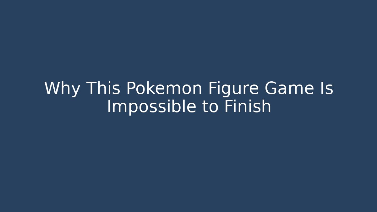Why This Pokémon Figure Game Is Impossible to Finish